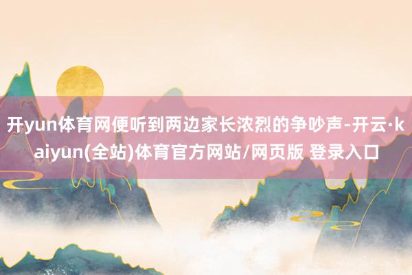 开yun体育网便听到两边家长浓烈的争吵声-开云·kaiyun(全站)体育官方网站/网页版 登录入口