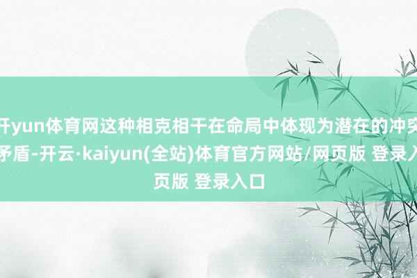 开yun体育网这种相克相干在命局中体现为潜在的冲突和矛盾-开云·kaiyun(全站)体育官方网站/网页版 登录入口