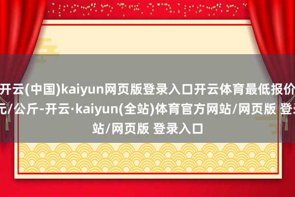 开云(中国)kaiyun网页版登录入口开云体育最低报价4.00元/公斤-开云·kaiyun(全站)体育官方网站/网页版 登录入口