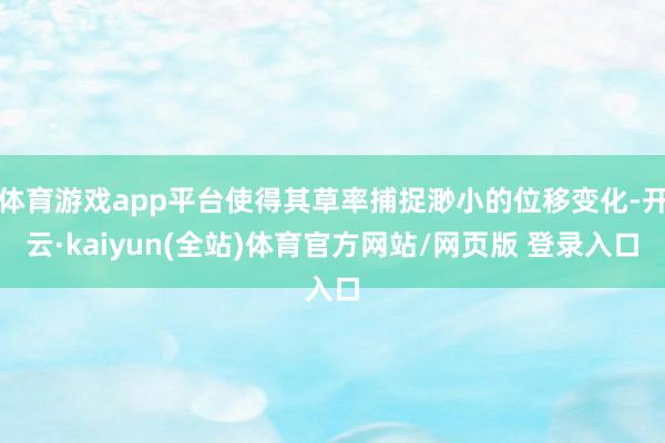 体育游戏app平台使得其草率捕捉渺小的位移变化-开云·kaiyun(全站)体育官方网站/网页版 登录入口