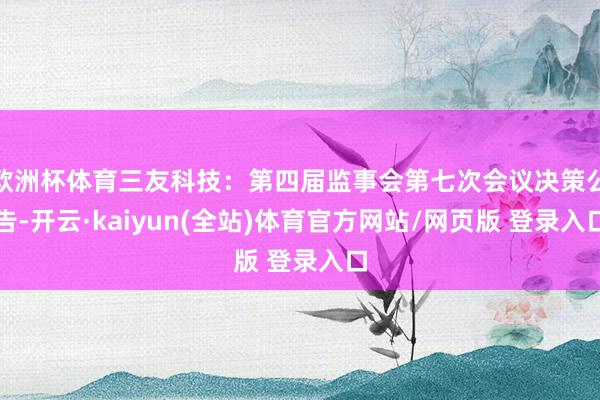 欧洲杯体育三友科技：第四届监事会第七次会议决策公告-开云·kaiyun(全站)体育官方网站/网页版 登录入口