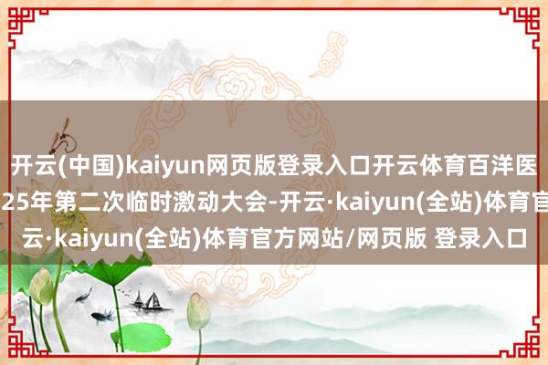 开云(中国)kaiyun网页版登录入口开云体育百洋医药：2月10日将召开2025年第二次临时激动大会-开云·kaiyun(全站)体育官方网站/网页版 登录入口